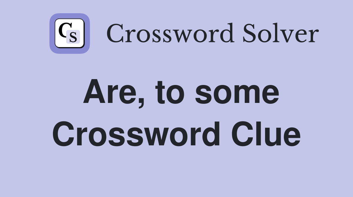 Are, to some Crossword Clue
