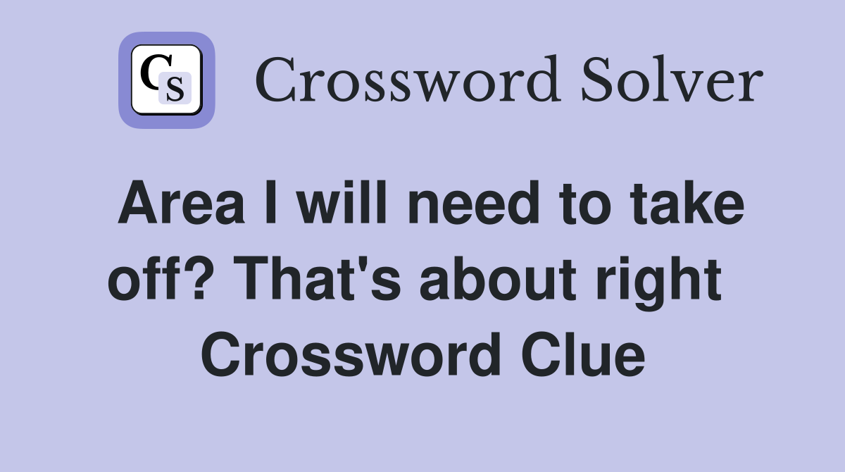 Area I will need to take off? That's about right  Crossword Clue