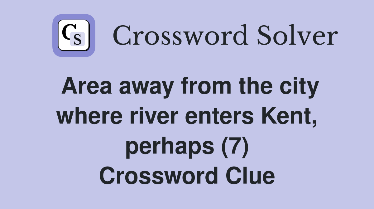 Area away from the city where river enters Kent, perhaps (7) Crossword Clue