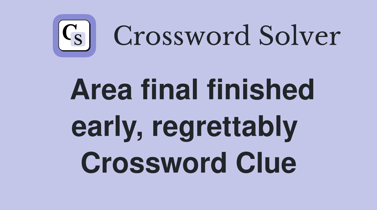 Area final finished early, regrettably  Crossword Clue