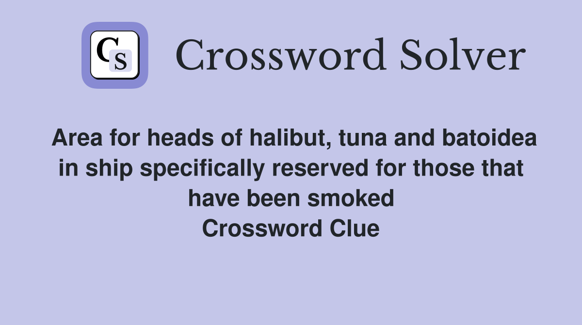 Area for heads of halibut, tuna and batoidea in ship specifically reserved for those that have been smoked Crossword Clue