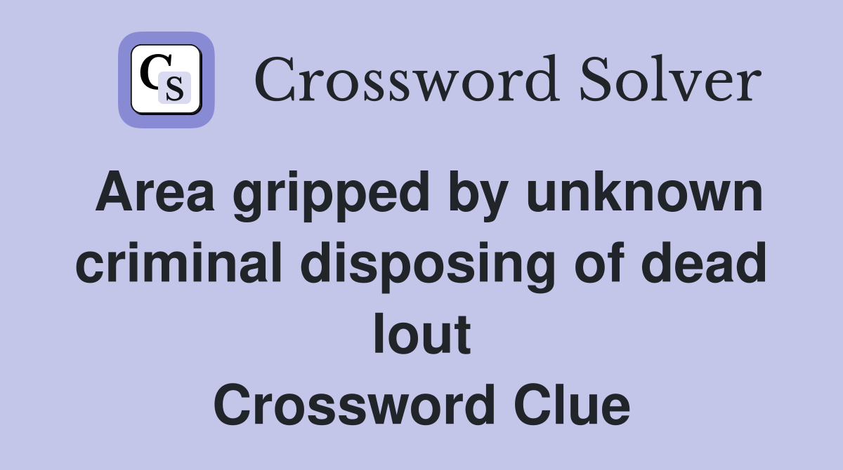 Area gripped by unknown criminal disposing of dead lout Crossword Clue