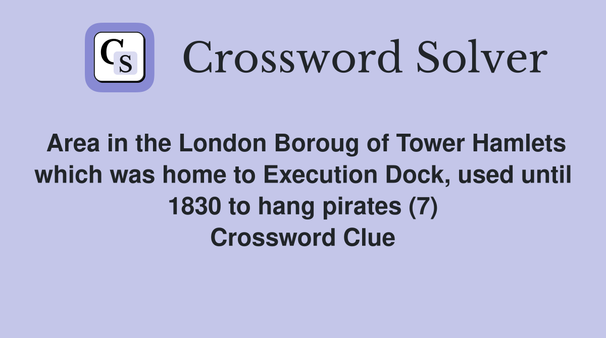 Area in the London Boroug of Tower Hamlets which was home to Execution Dock, used until 1830 to hang pirates (7) Crossword Clue