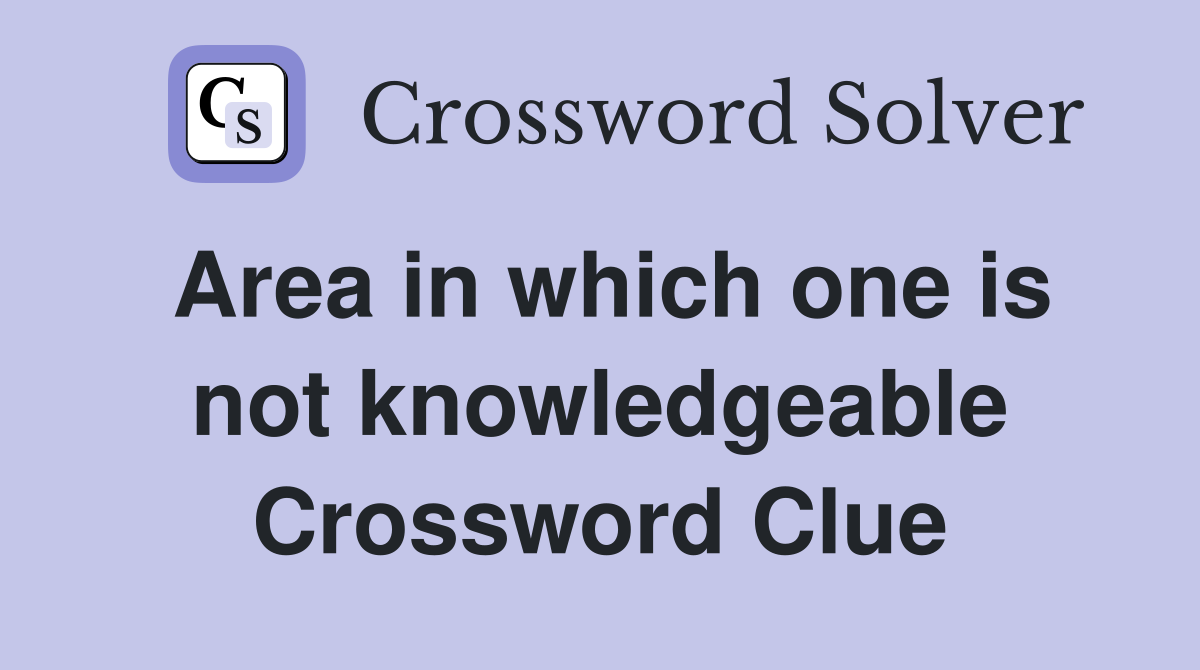 Area in which one is not knowledgeable Crossword Clue