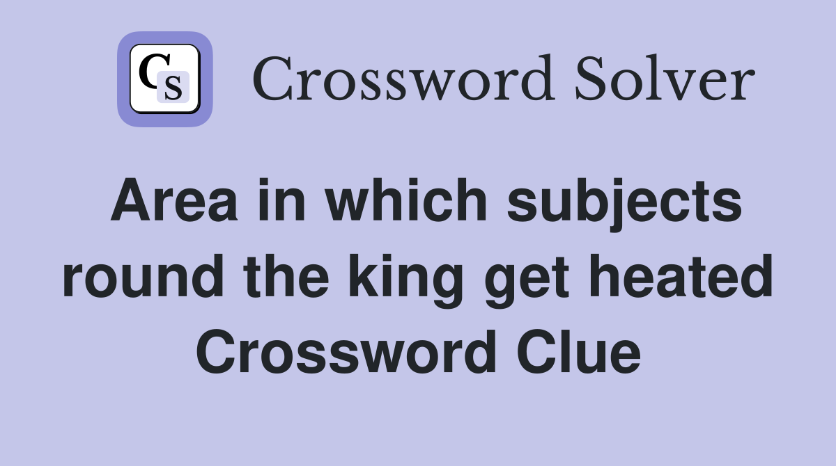 Area in which subjects round the king get heated Crossword Clue