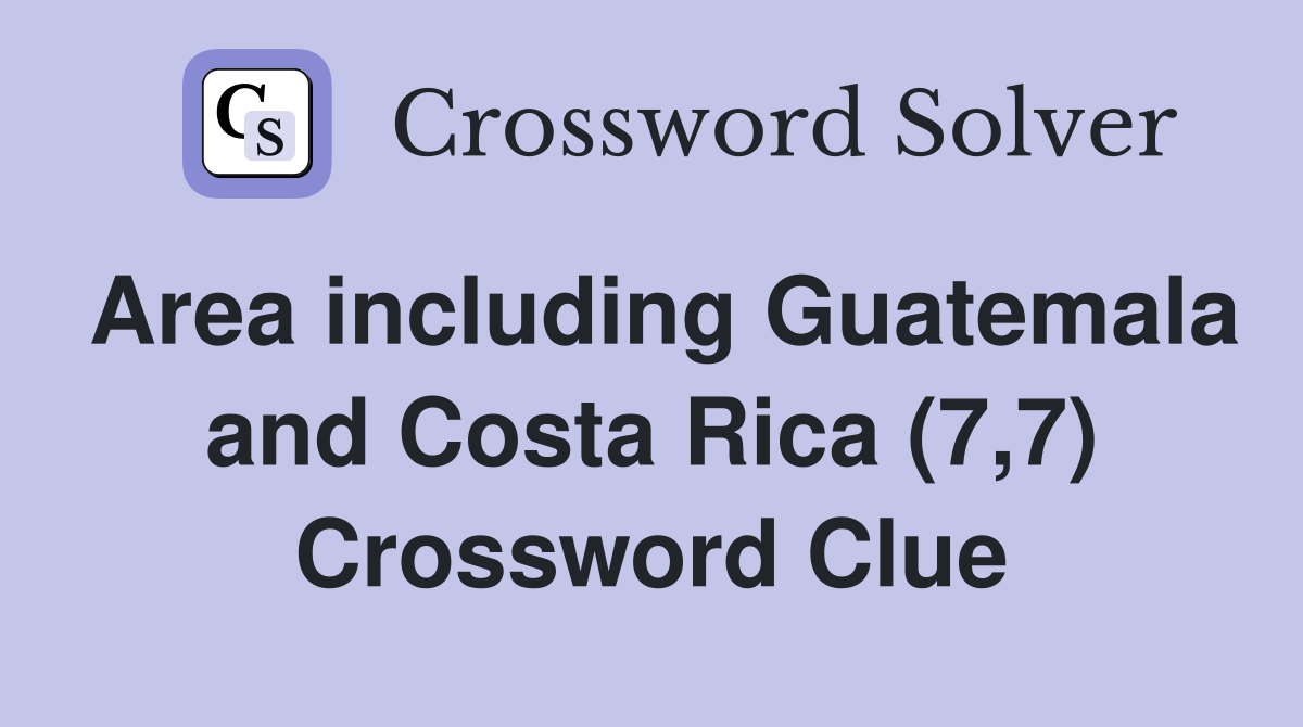 Area including Guatemala and Costa Rica (7,7) Crossword Clue