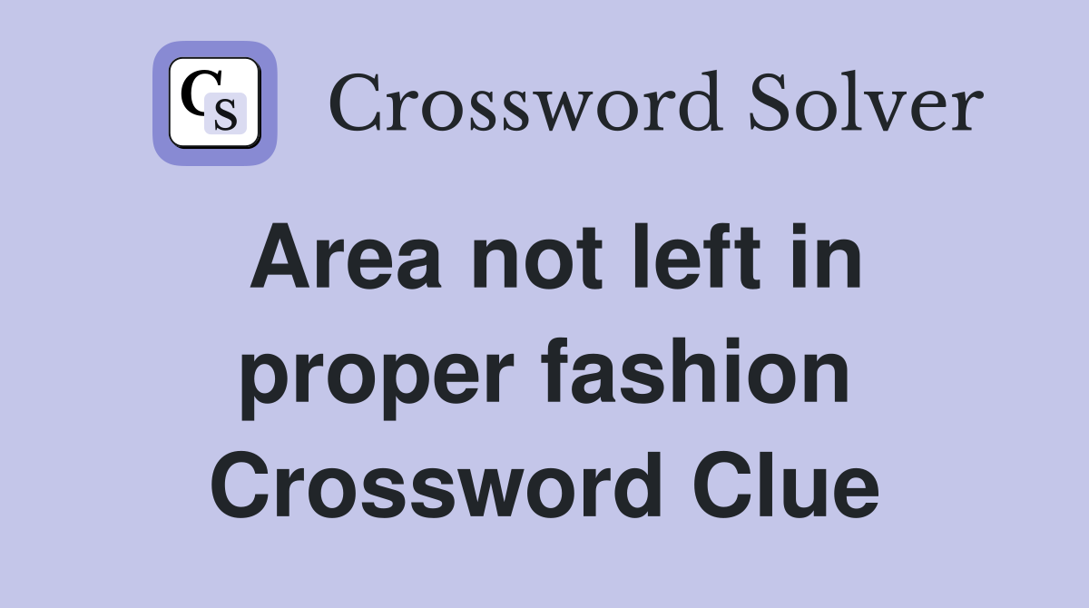 Area not left in proper fashion Crossword Clue