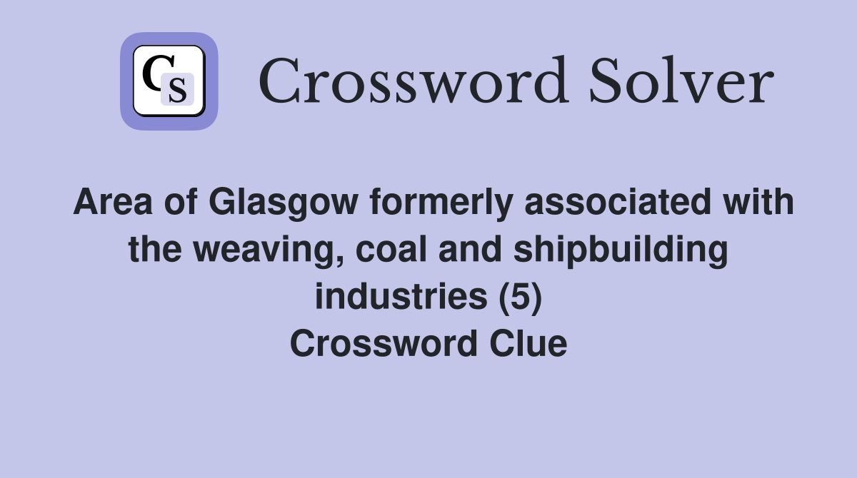 Area of Glasgow formerly associated with the weaving, coal and shipbuilding industries (5) Crossword Clue