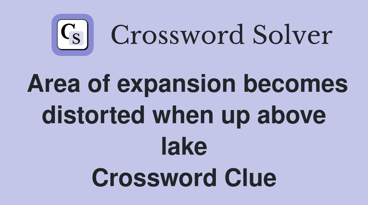 Area of expansion becomes distorted when up above lake Crossword Clue