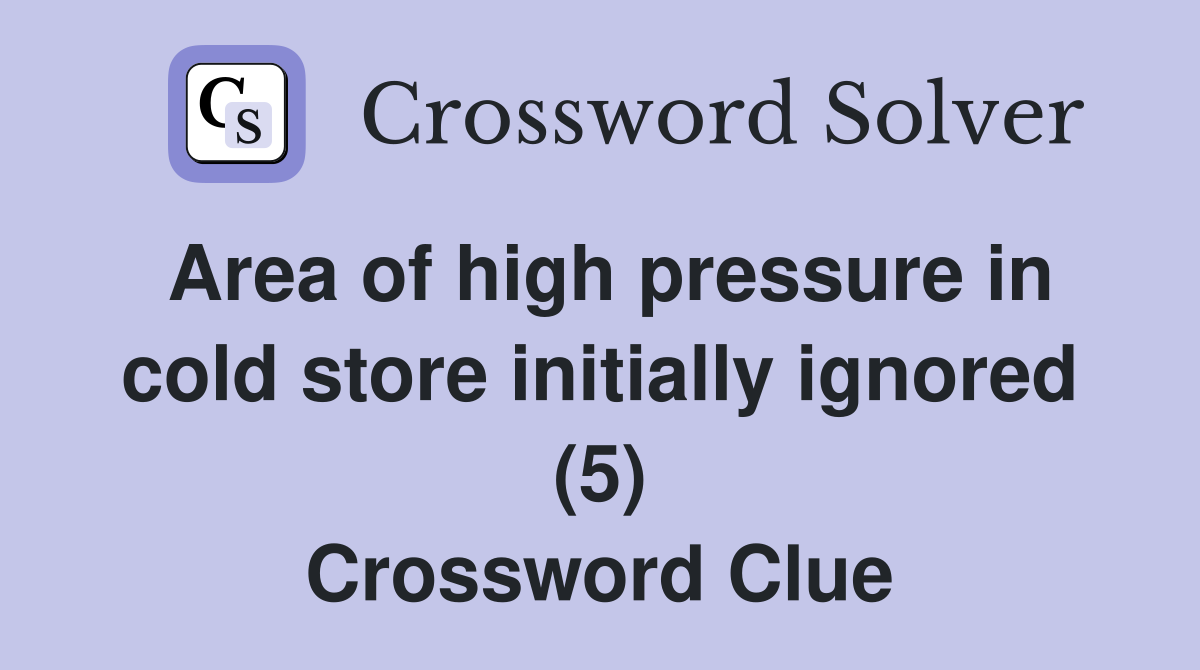 Area of high pressure in cold store initially ignored (5) Crossword Clue