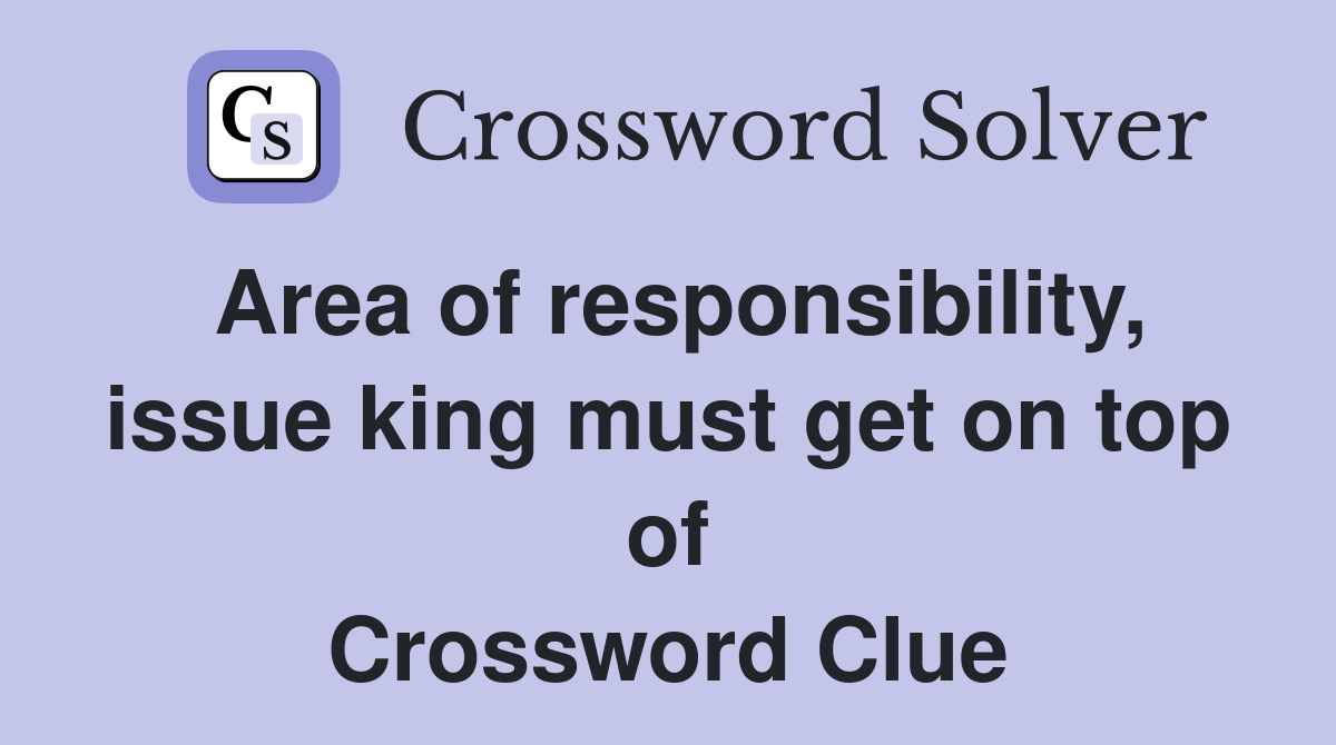Area of responsibility, issue king must get on top of Crossword Clue