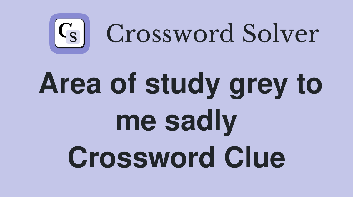 Area of study grey to me sadly Crossword Clue