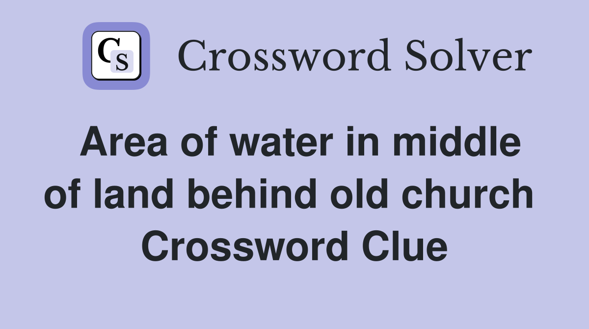 Area of water in middle of land behind old church  Crossword Clue