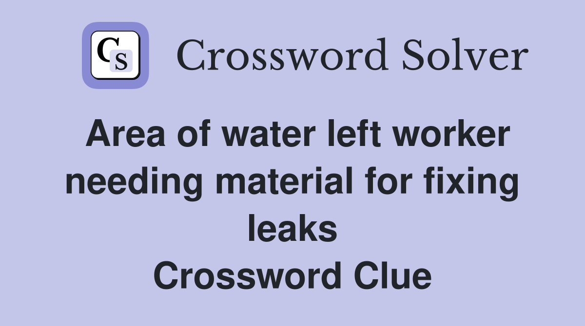 Area of water left worker needing material for fixing leaks Crossword Clue