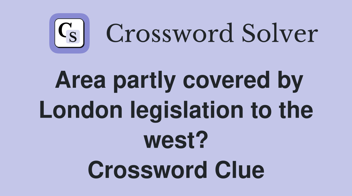 Area partly covered by London legislation to the west? Crossword Clue