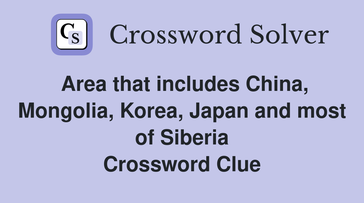 Area that includes China, Mongolia, Korea, Japan and most of Siberia Crossword Clue