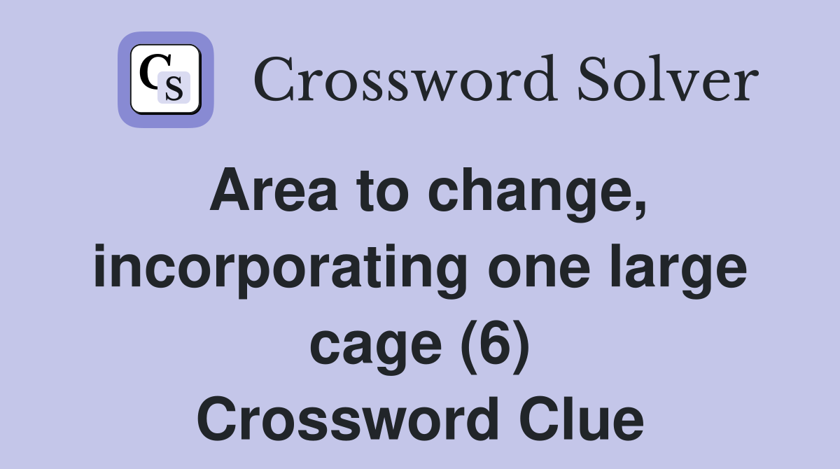 Area to change, incorporating one large cage (6) Crossword Clue