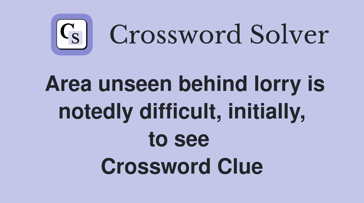 Area unseen behind lorry is notedly difficult, initially, to see  Crossword Clue