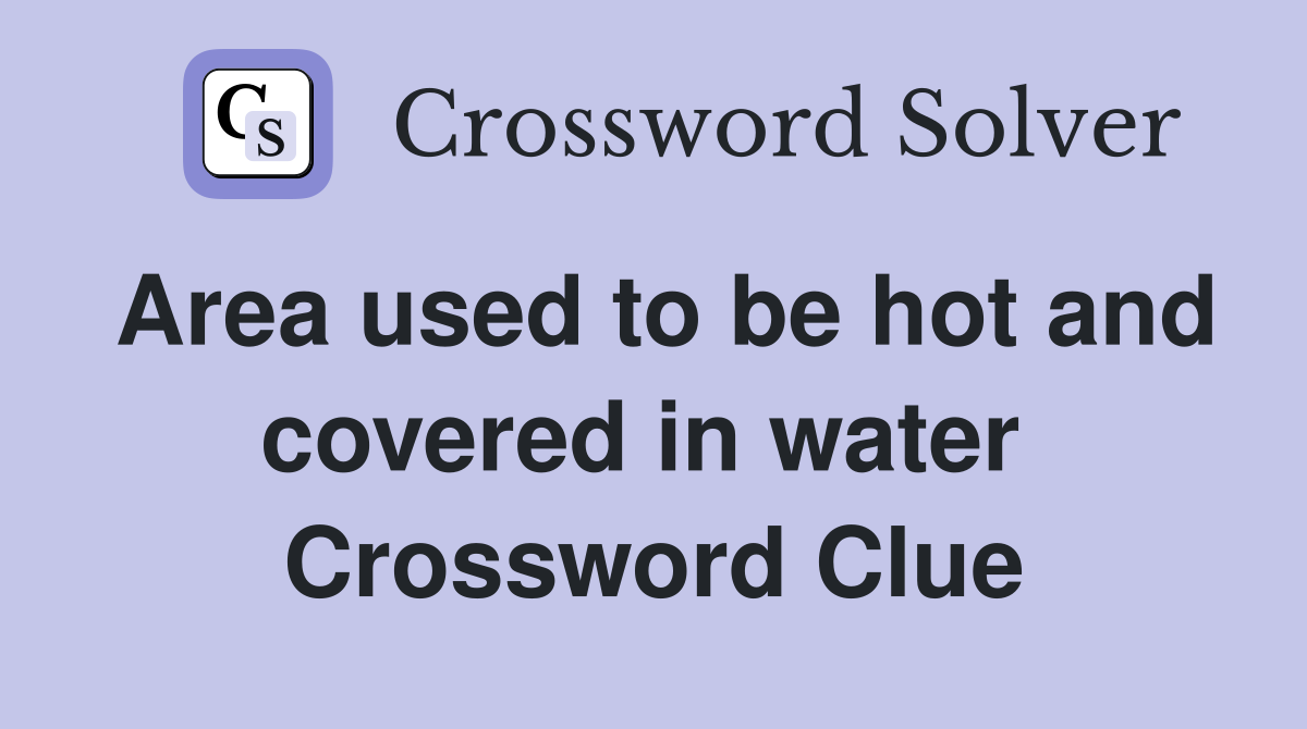 Area used to be hot and covered in water  Crossword Clue