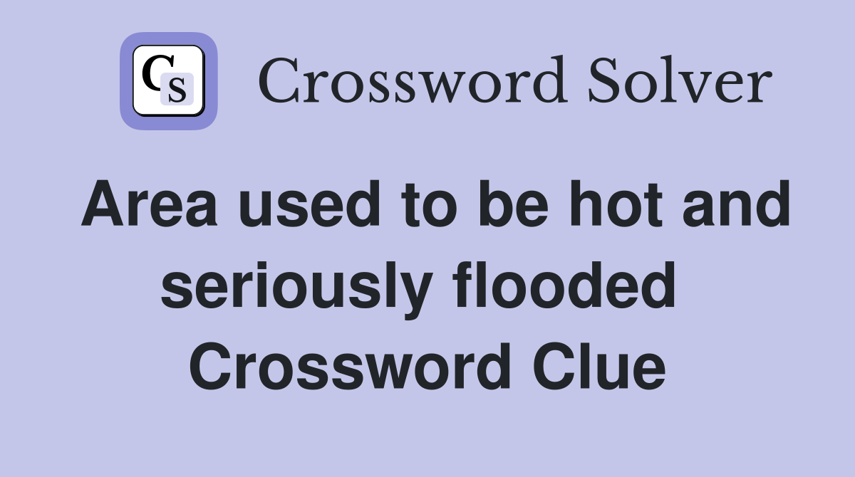 Area used to be hot and seriously flooded  Crossword Clue