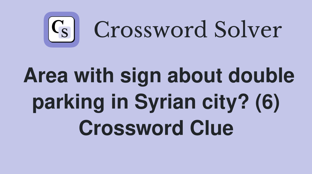 Area with sign about double parking in Syrian city? (6) Crossword Clue