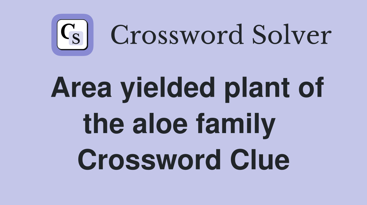 Area yielded plant of the aloe family  Crossword Clue