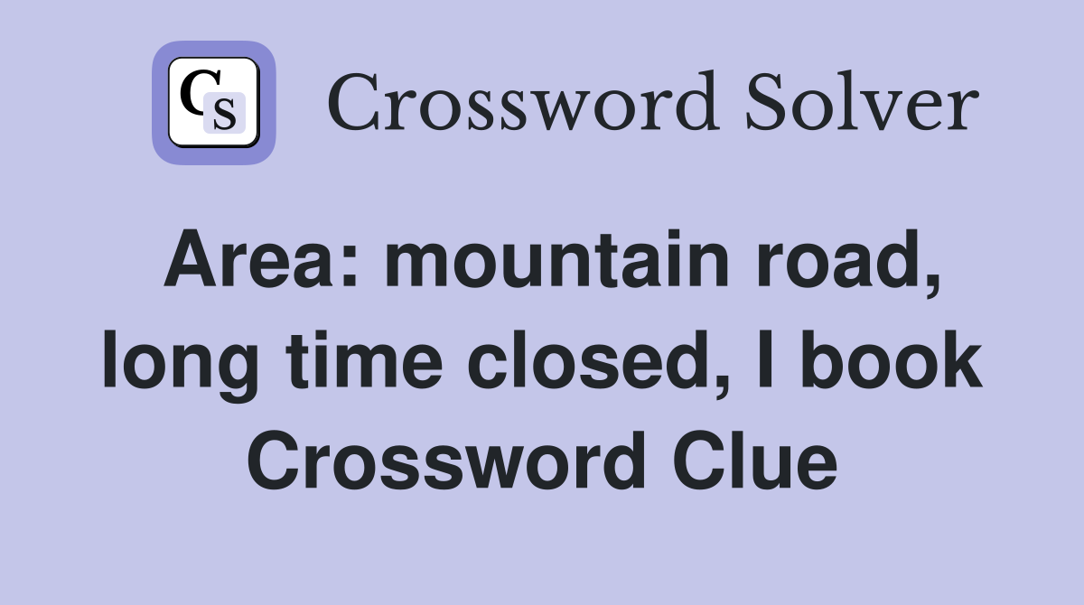 Area: mountain road, long time closed, I book Crossword Clue