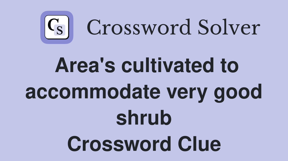 Area's cultivated to accommodate very good shrub Crossword Clue