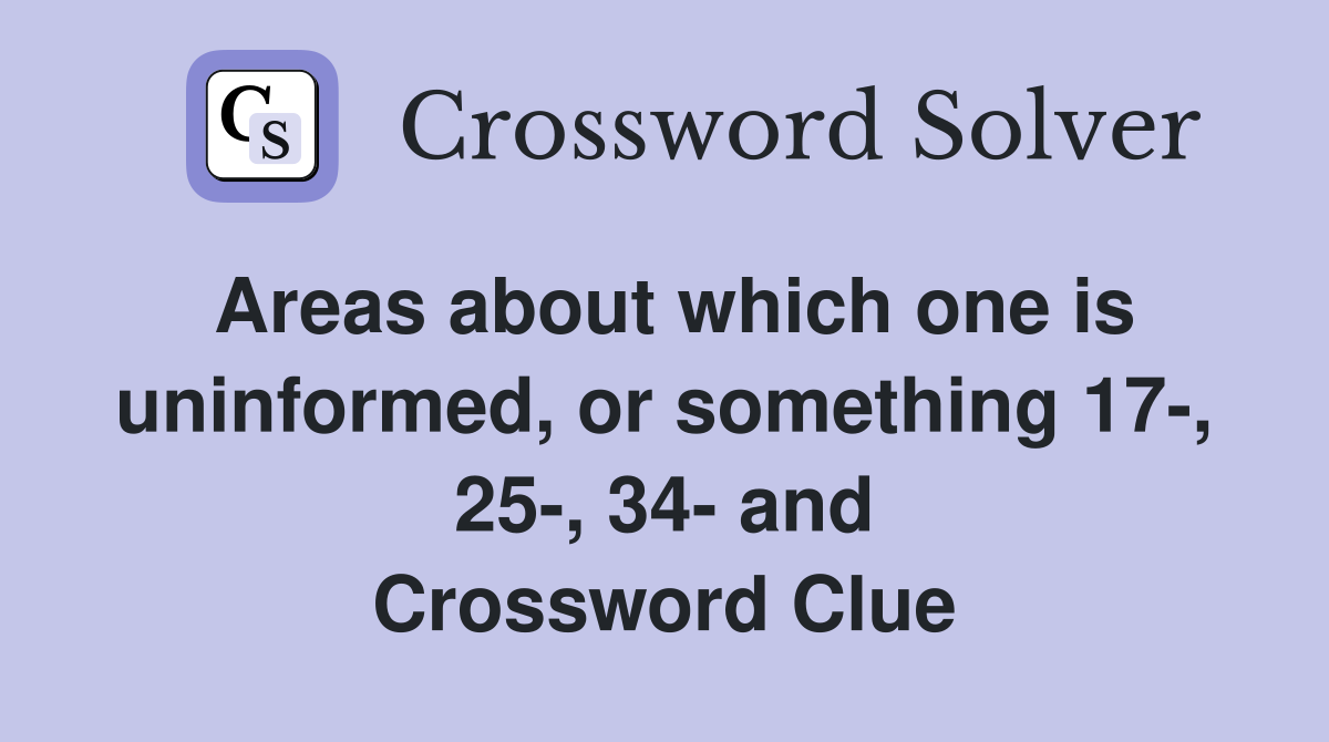 Areas about which one is uninformed, or something 17-, 25-, 34- and Crossword Clue