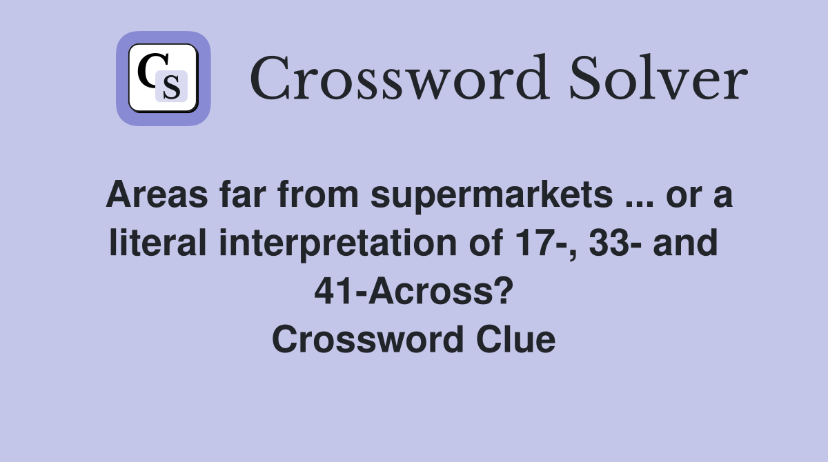 Areas far from supermarkets ... or a literal interpretation of 17-, 33- and 41-Across? Crossword Clue