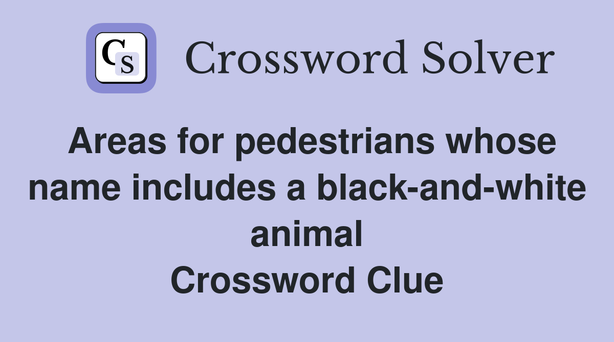 Areas for pedestrians whose name includes a black-and-white animal Crossword Clue