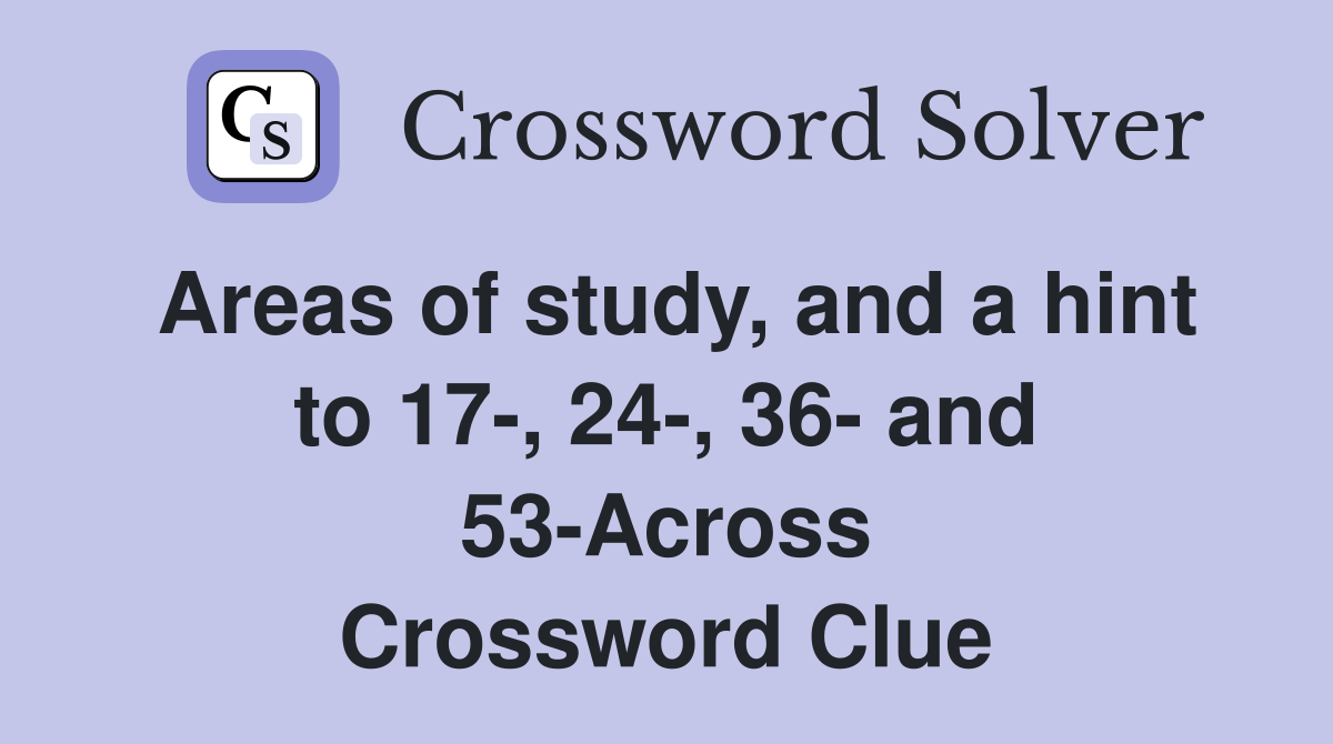 Areas of study, and a hint to 17-, 24-, 36- and 53-Across Crossword Clue