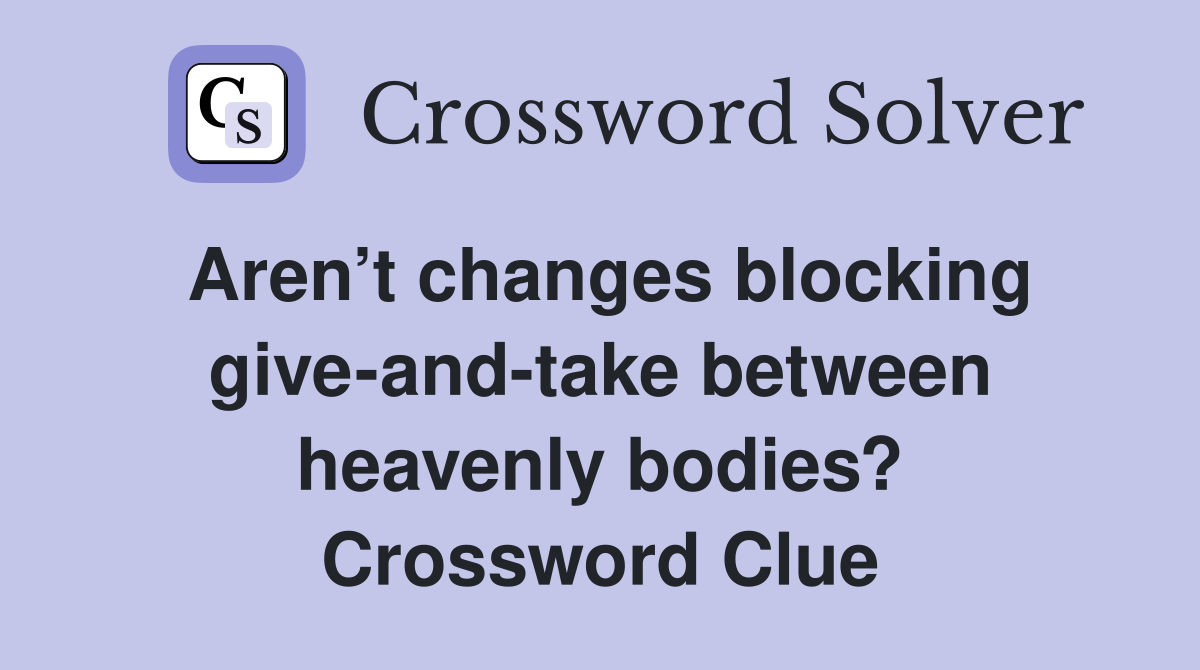 Aren’t changes blocking give-and-take between heavenly bodies? Crossword Clue