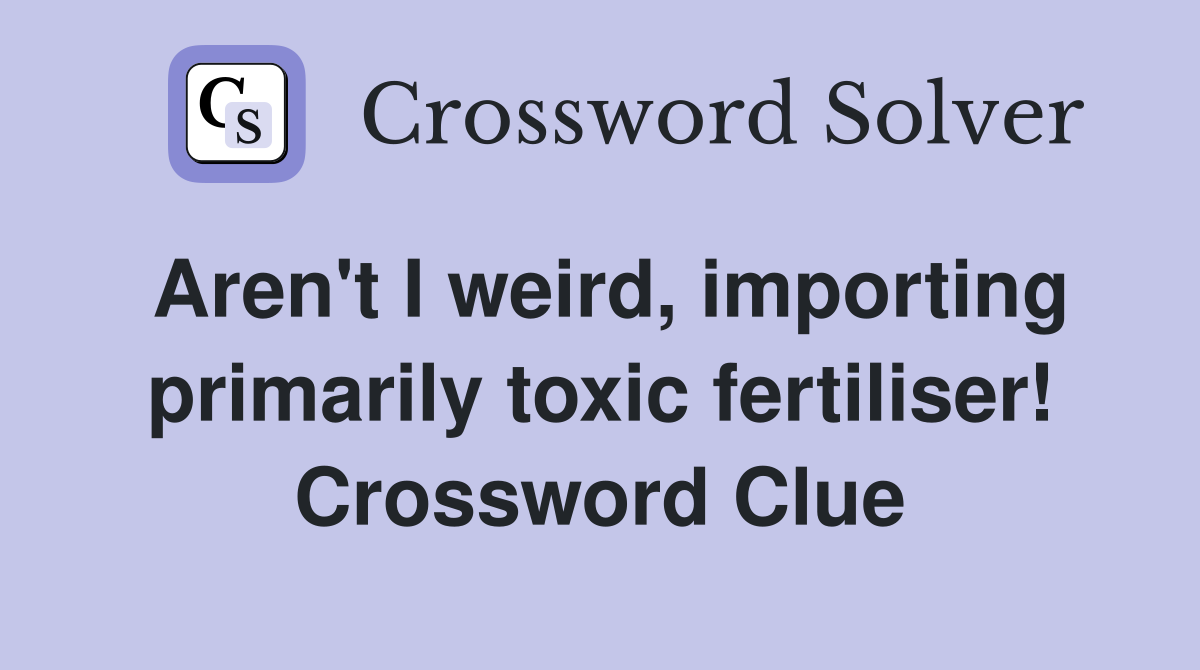 Aren't I weird, importing primarily toxic fertiliser! Crossword Clue