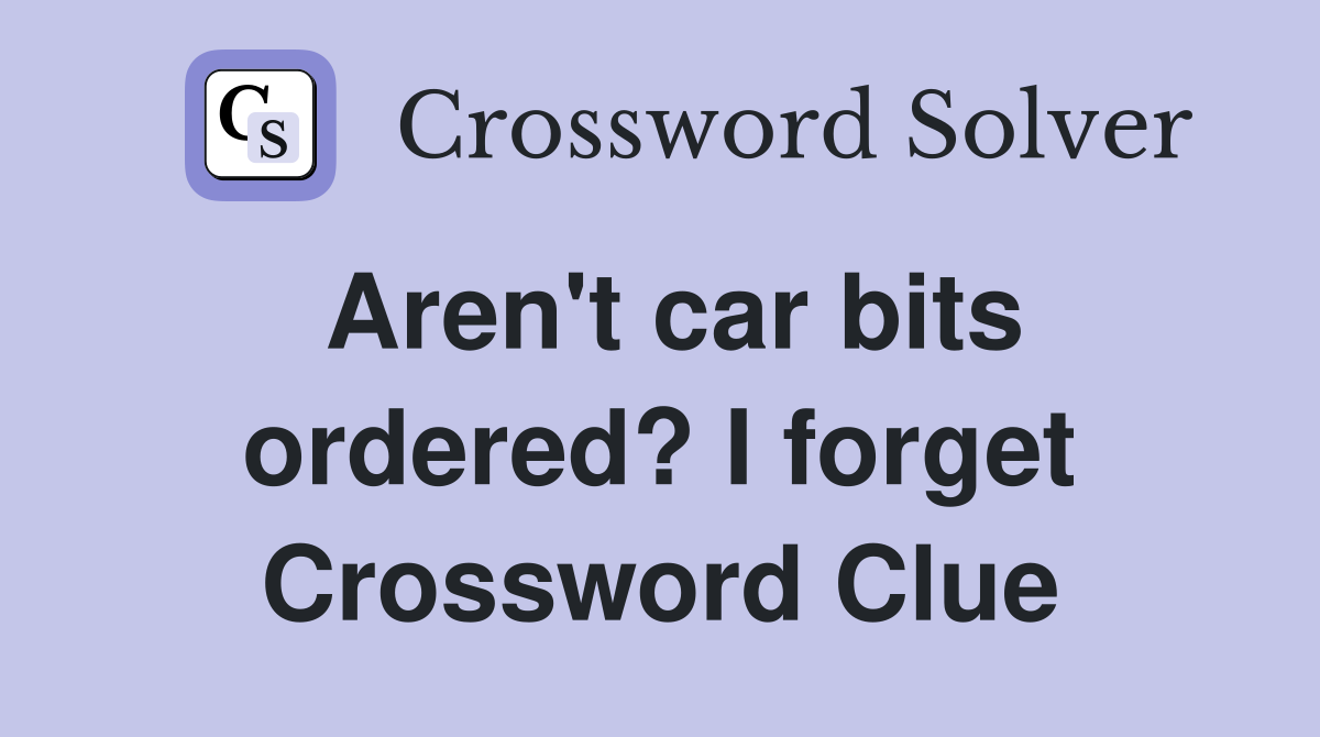 Aren't car bits ordered? I forget Crossword Clue
