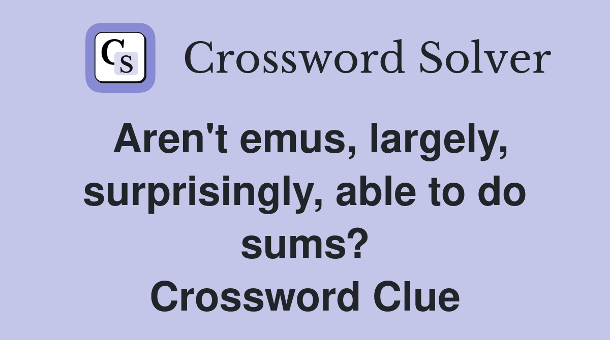 Aren't emus, largely, surprisingly, able to do sums? Crossword Clue