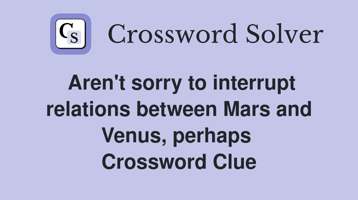 Aren't sorry to interrupt relations between Mars and Venus, perhaps  Crossword Clue