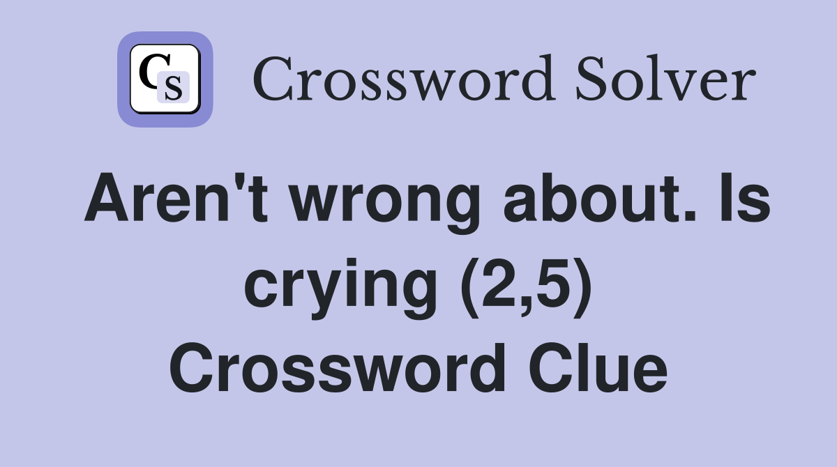 Aren't wrong about. Is crying (2,5) Crossword Clue