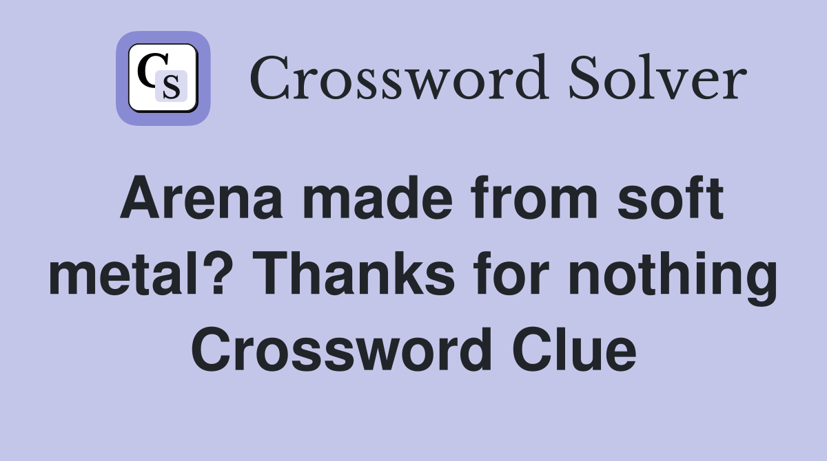 Arena made from soft metal? Thanks for nothing Crossword Clue