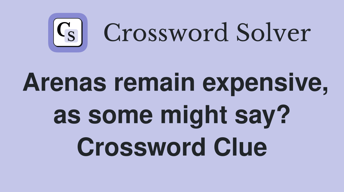 Arenas remain expensive, as some might say? Crossword Clue