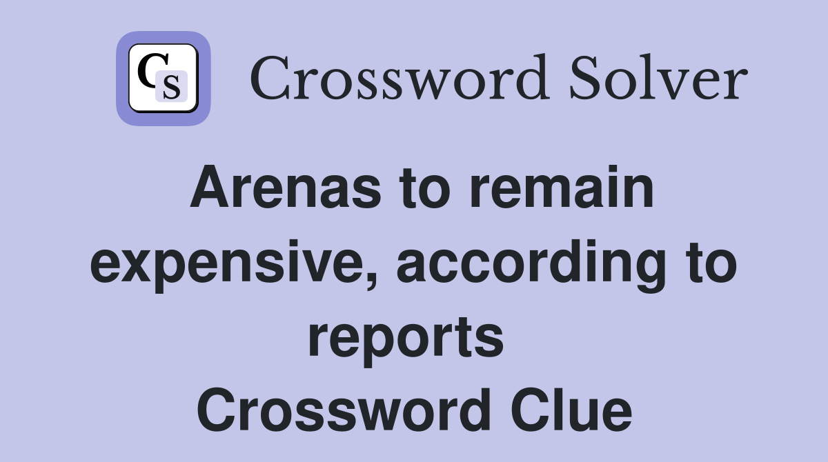 Arenas to remain expensive, according to reports  Crossword Clue