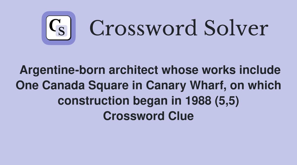 Argentine-born architect whose works include One Canada Square in Canary Wharf, on which construction began in 1988 (5,5) Crossword Clue
