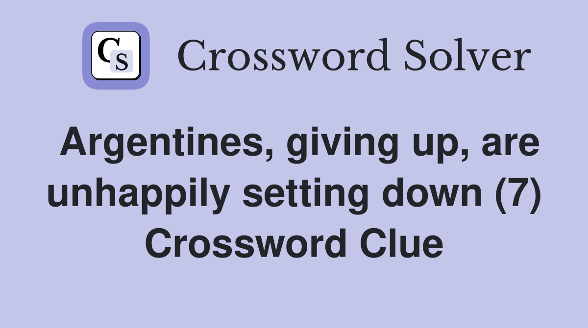 Argentines, giving up, are unhappily setting down (7) Crossword Clue