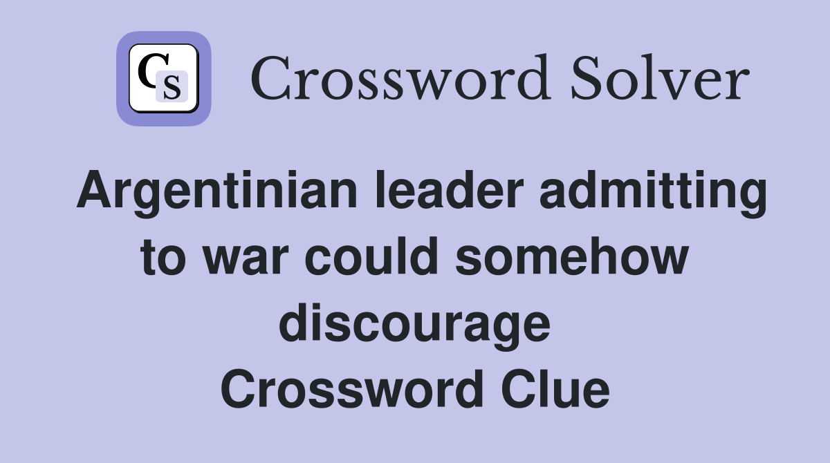 Argentinian leader admitting to war could somehow discourage Crossword Clue