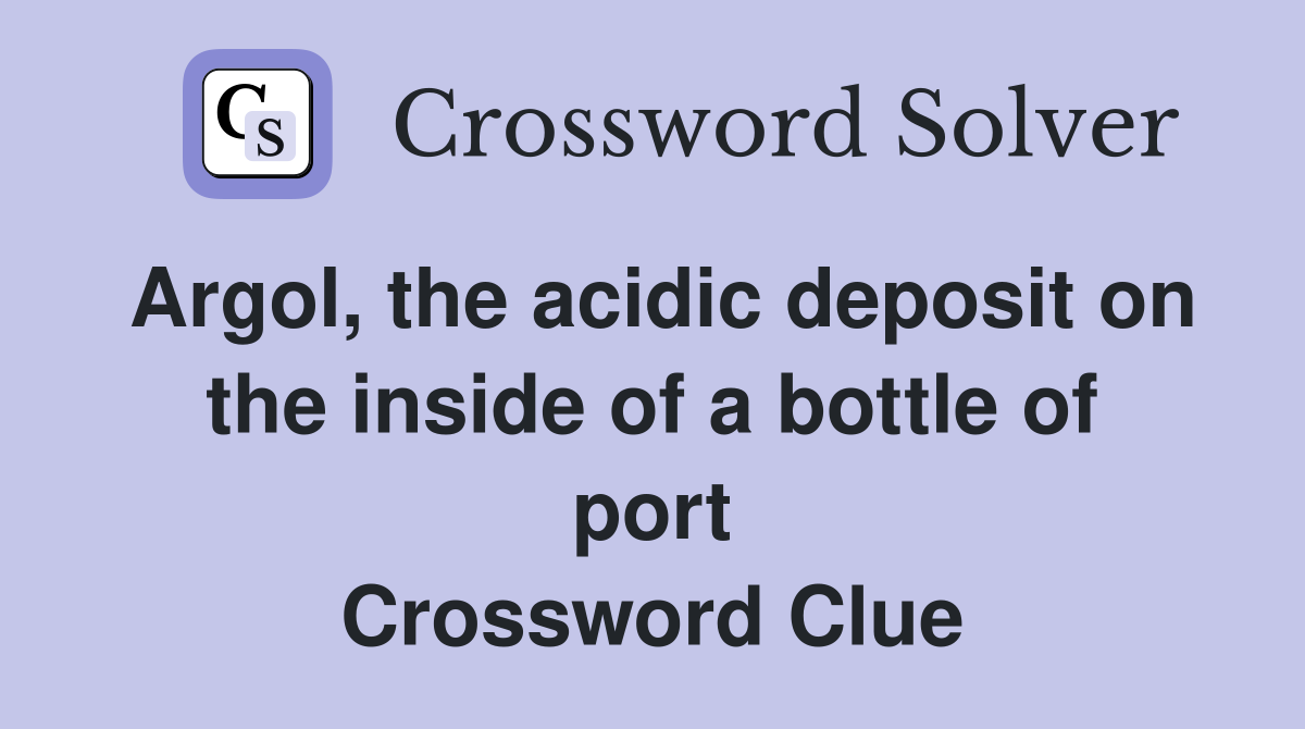 Argol, the acidic deposit on the inside of a bottle of port Crossword Clue