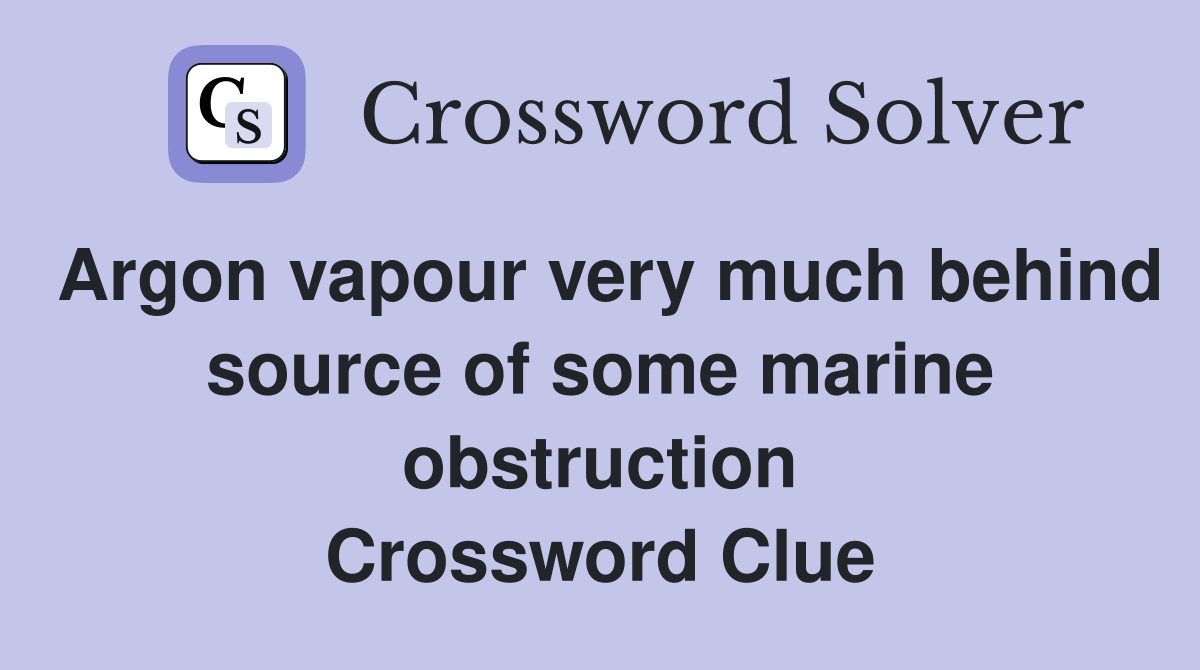 Argon vapour very much behind source of some marine obstruction Crossword Clue