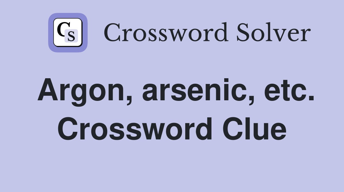 Argon, arsenic, etc. Crossword Clue