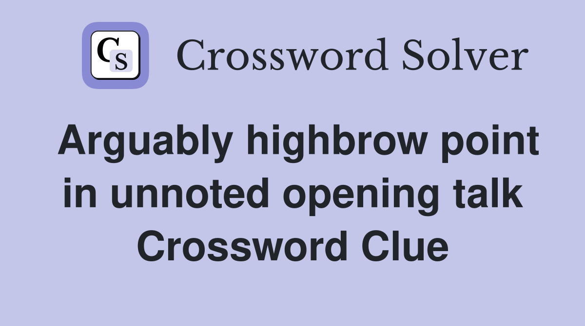 Arguably highbrow point in unnoted opening talk Crossword Clue