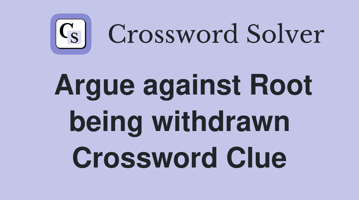Argue against Root being withdrawn Crossword Clue