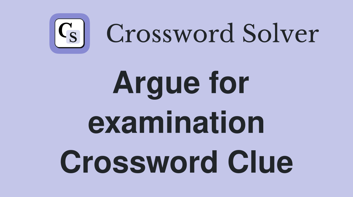 Argue for examination Crossword Clue